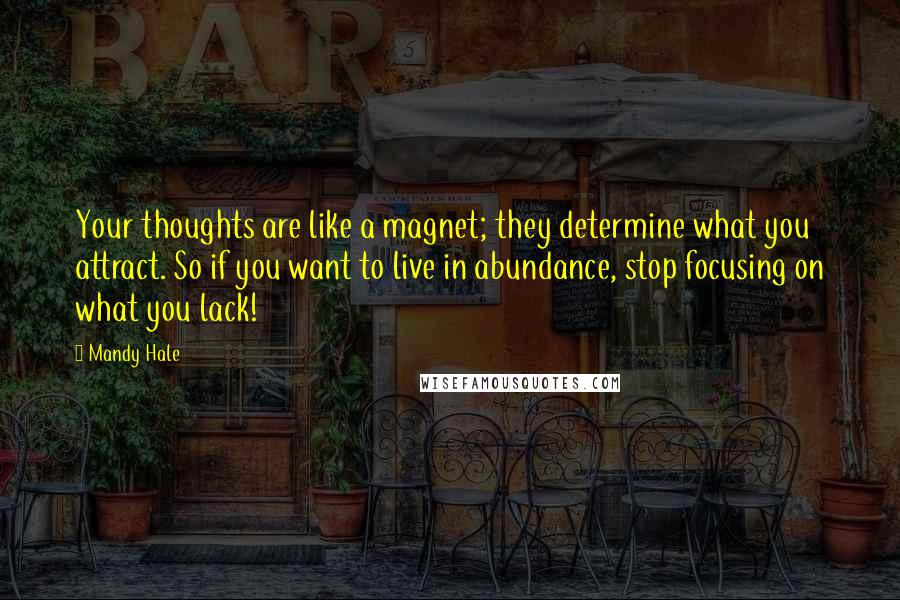 Mandy Hale Quotes: Your thoughts are like a magnet; they determine what you attract. So if you want to live in abundance, stop focusing on what you lack!