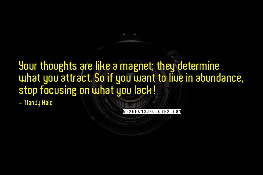 Mandy Hale Quotes: Your thoughts are like a magnet; they determine what you attract. So if you want to live in abundance, stop focusing on what you lack!