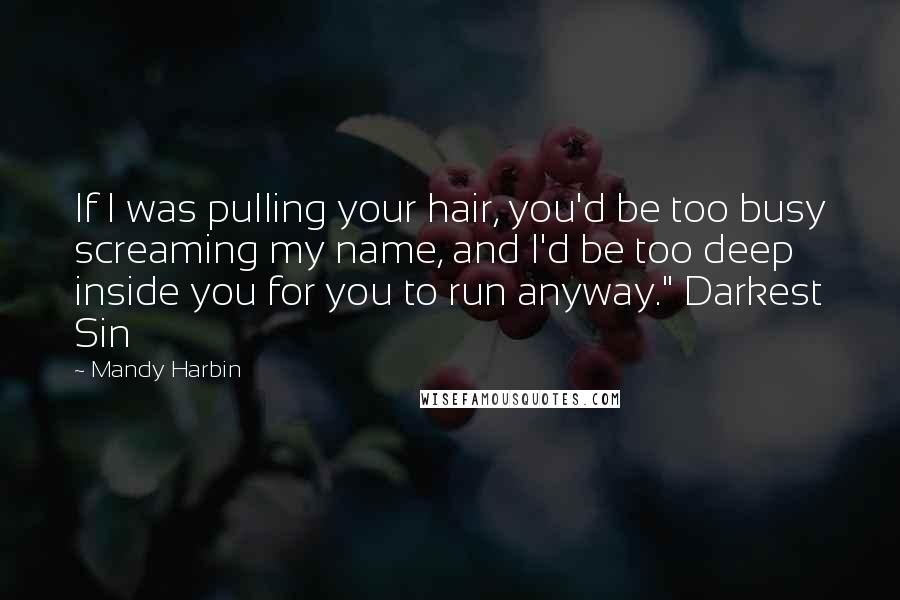 Mandy Harbin Quotes: If I was pulling your hair, you'd be too busy screaming my name, and I'd be too deep inside you for you to run anyway." Darkest Sin