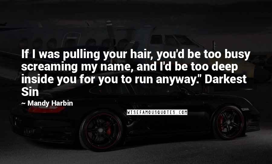 Mandy Harbin Quotes: If I was pulling your hair, you'd be too busy screaming my name, and I'd be too deep inside you for you to run anyway." Darkest Sin