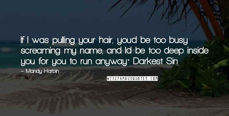 Mandy Harbin Quotes: If I was pulling your hair, you'd be too busy screaming my name, and I'd be too deep inside you for you to run anyway." Darkest Sin