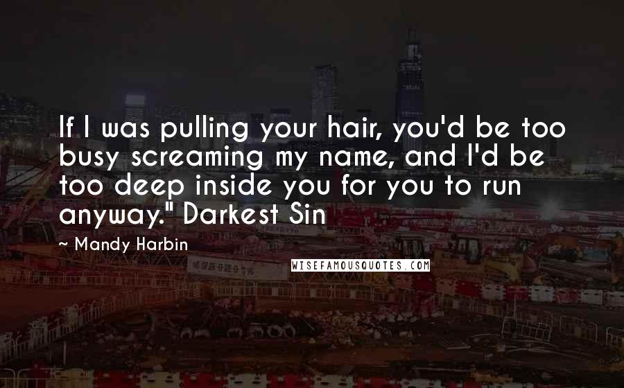 Mandy Harbin Quotes: If I was pulling your hair, you'd be too busy screaming my name, and I'd be too deep inside you for you to run anyway." Darkest Sin