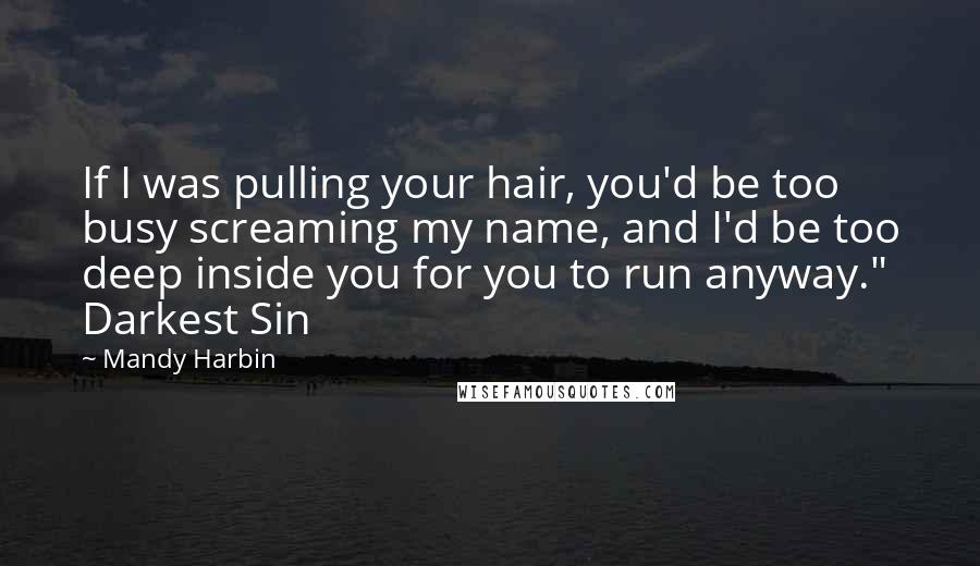 Mandy Harbin Quotes: If I was pulling your hair, you'd be too busy screaming my name, and I'd be too deep inside you for you to run anyway." Darkest Sin