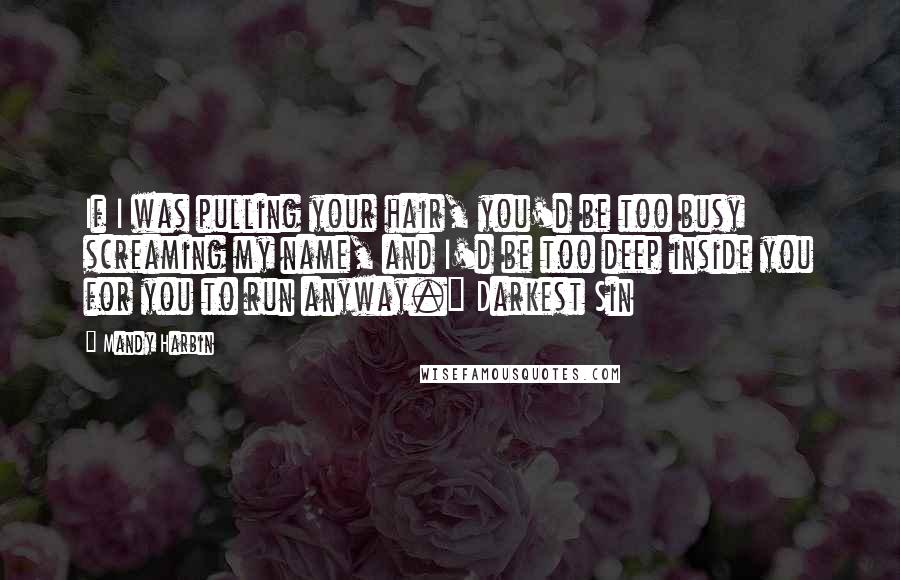 Mandy Harbin Quotes: If I was pulling your hair, you'd be too busy screaming my name, and I'd be too deep inside you for you to run anyway." Darkest Sin