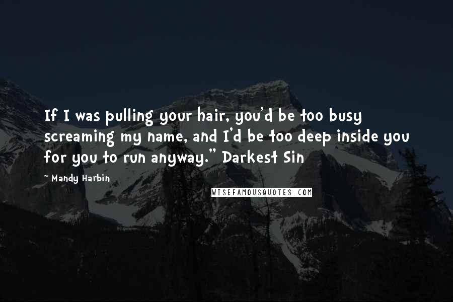 Mandy Harbin Quotes: If I was pulling your hair, you'd be too busy screaming my name, and I'd be too deep inside you for you to run anyway." Darkest Sin
