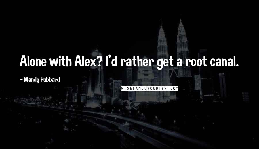 Mandy Hubbard Quotes: Alone with Alex? I'd rather get a root canal.