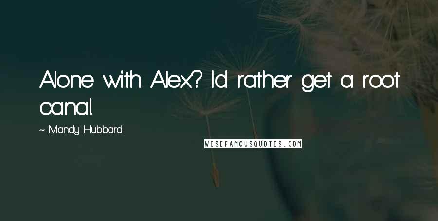 Mandy Hubbard Quotes: Alone with Alex? I'd rather get a root canal.