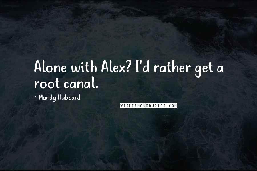 Mandy Hubbard Quotes: Alone with Alex? I'd rather get a root canal.