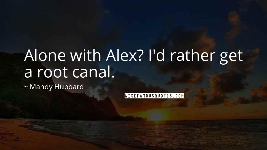 Mandy Hubbard Quotes: Alone with Alex? I'd rather get a root canal.