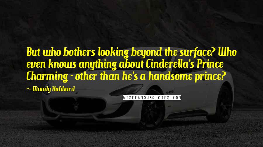 Mandy Hubbard Quotes: But who bothers looking beyond the surface? Who even knows anything about Cinderella's Prince Charming - other than he's a handsome prince?