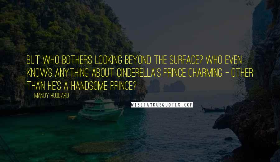 Mandy Hubbard Quotes: But who bothers looking beyond the surface? Who even knows anything about Cinderella's Prince Charming - other than he's a handsome prince?