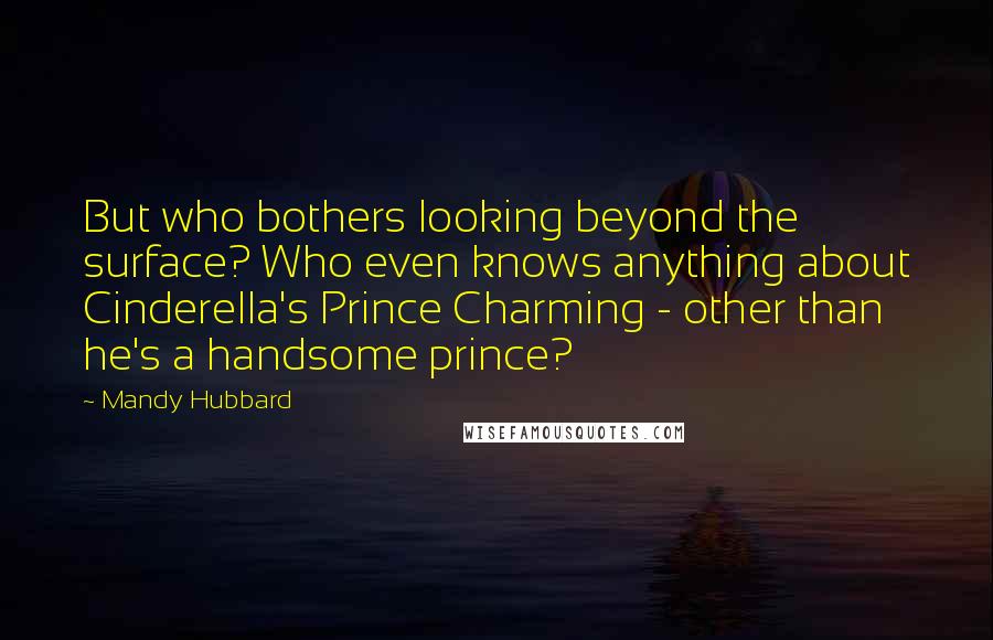 Mandy Hubbard Quotes: But who bothers looking beyond the surface? Who even knows anything about Cinderella's Prince Charming - other than he's a handsome prince?