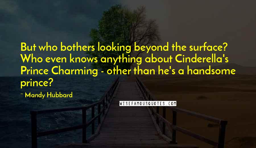 Mandy Hubbard Quotes: But who bothers looking beyond the surface? Who even knows anything about Cinderella's Prince Charming - other than he's a handsome prince?