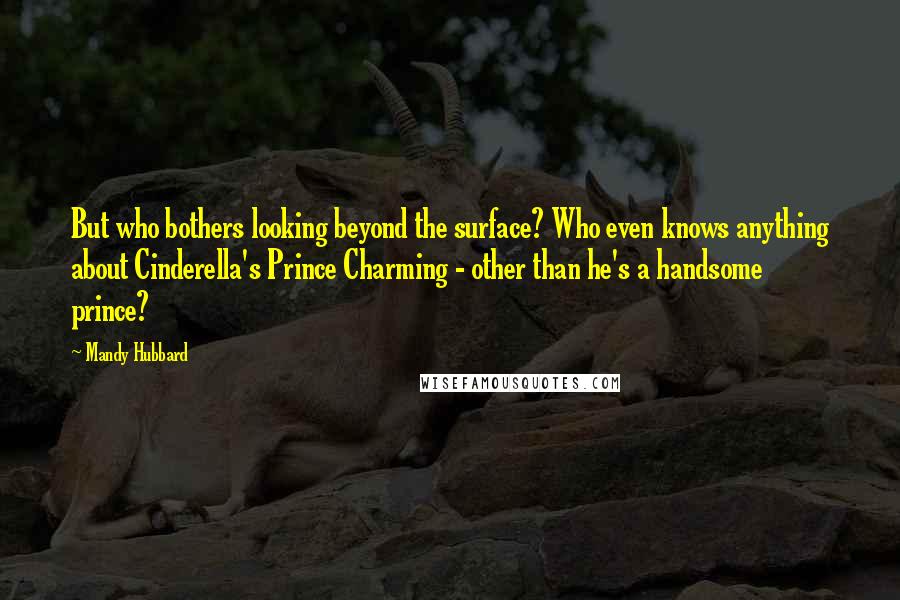 Mandy Hubbard Quotes: But who bothers looking beyond the surface? Who even knows anything about Cinderella's Prince Charming - other than he's a handsome prince?