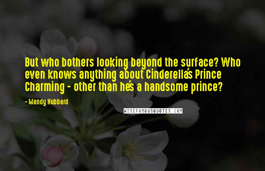 Mandy Hubbard Quotes: But who bothers looking beyond the surface? Who even knows anything about Cinderella's Prince Charming - other than he's a handsome prince?