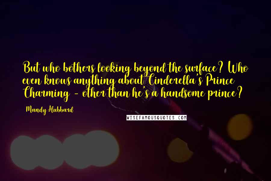 Mandy Hubbard Quotes: But who bothers looking beyond the surface? Who even knows anything about Cinderella's Prince Charming - other than he's a handsome prince?