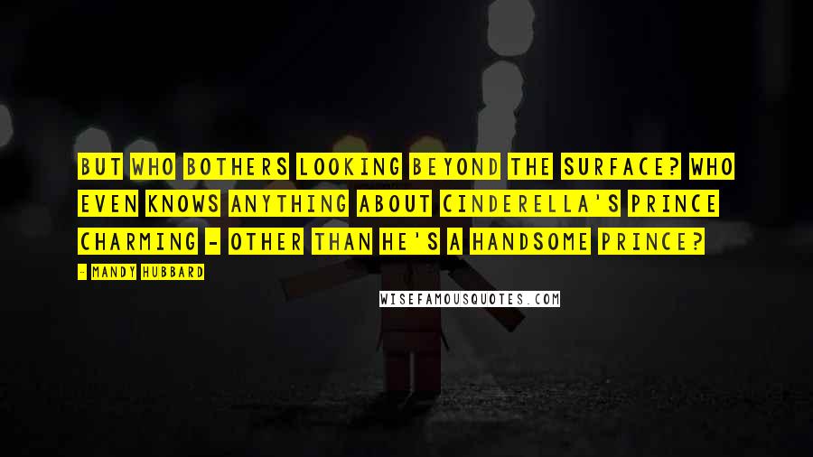 Mandy Hubbard Quotes: But who bothers looking beyond the surface? Who even knows anything about Cinderella's Prince Charming - other than he's a handsome prince?