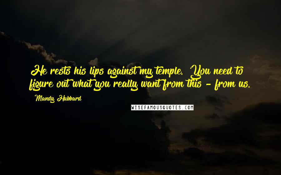 Mandy Hubbard Quotes: He rests his lips against my temple. 'You need to figure out what you really want from this - from us.