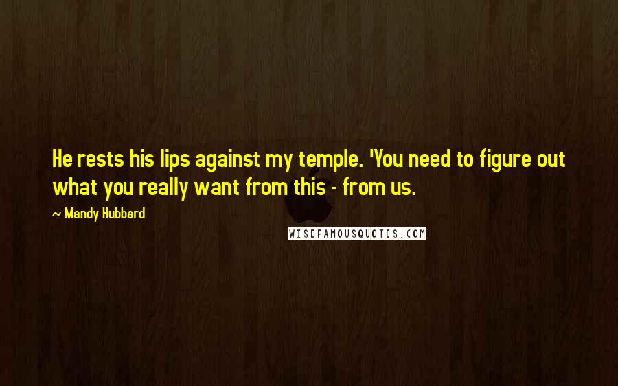 Mandy Hubbard Quotes: He rests his lips against my temple. 'You need to figure out what you really want from this - from us.