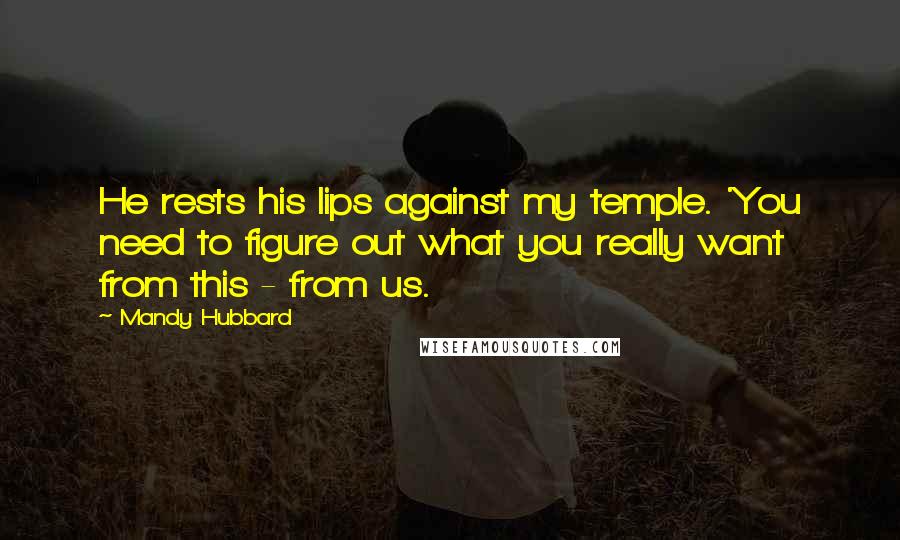 Mandy Hubbard Quotes: He rests his lips against my temple. 'You need to figure out what you really want from this - from us.