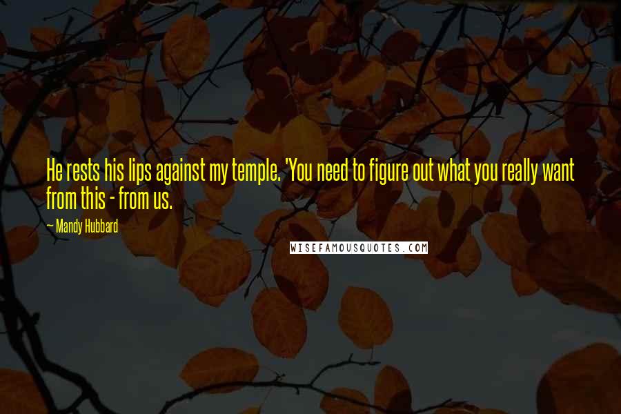 Mandy Hubbard Quotes: He rests his lips against my temple. 'You need to figure out what you really want from this - from us.