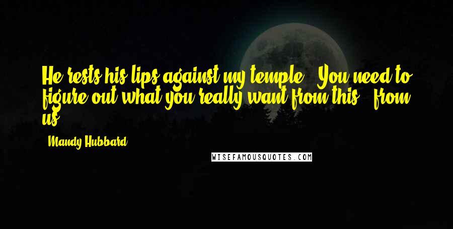 Mandy Hubbard Quotes: He rests his lips against my temple. 'You need to figure out what you really want from this - from us.