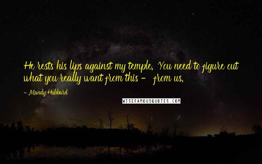 Mandy Hubbard Quotes: He rests his lips against my temple. 'You need to figure out what you really want from this - from us.