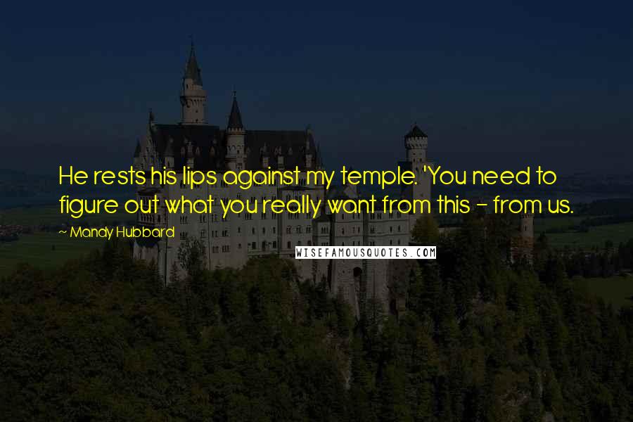 Mandy Hubbard Quotes: He rests his lips against my temple. 'You need to figure out what you really want from this - from us.