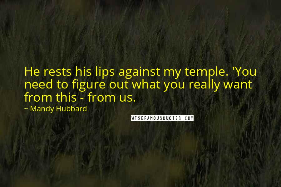 Mandy Hubbard Quotes: He rests his lips against my temple. 'You need to figure out what you really want from this - from us.