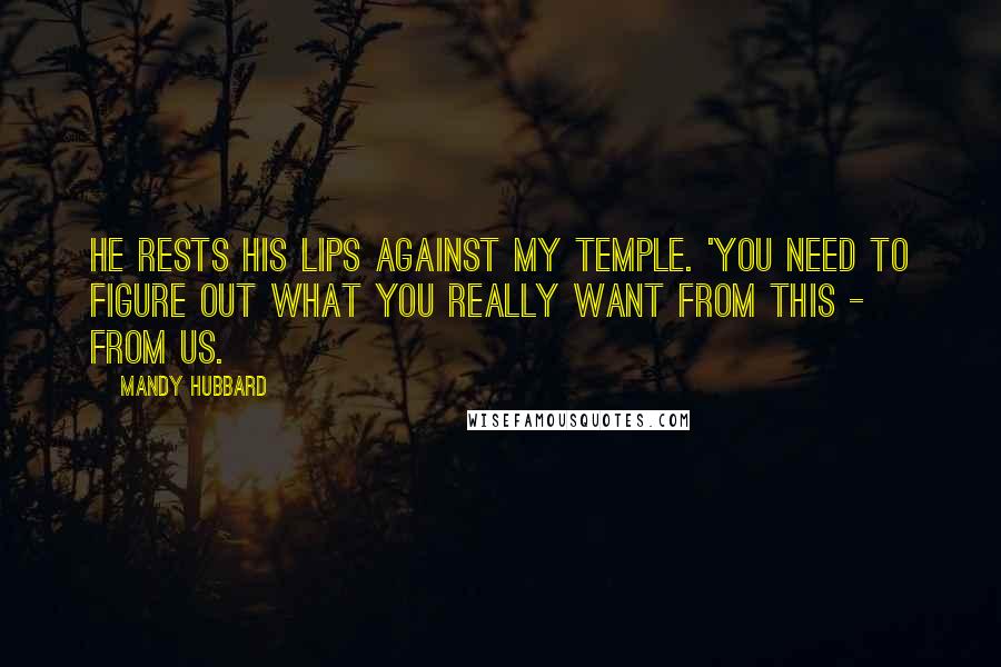 Mandy Hubbard Quotes: He rests his lips against my temple. 'You need to figure out what you really want from this - from us.