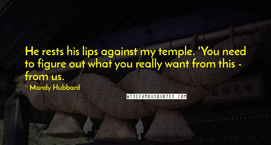 Mandy Hubbard Quotes: He rests his lips against my temple. 'You need to figure out what you really want from this - from us.