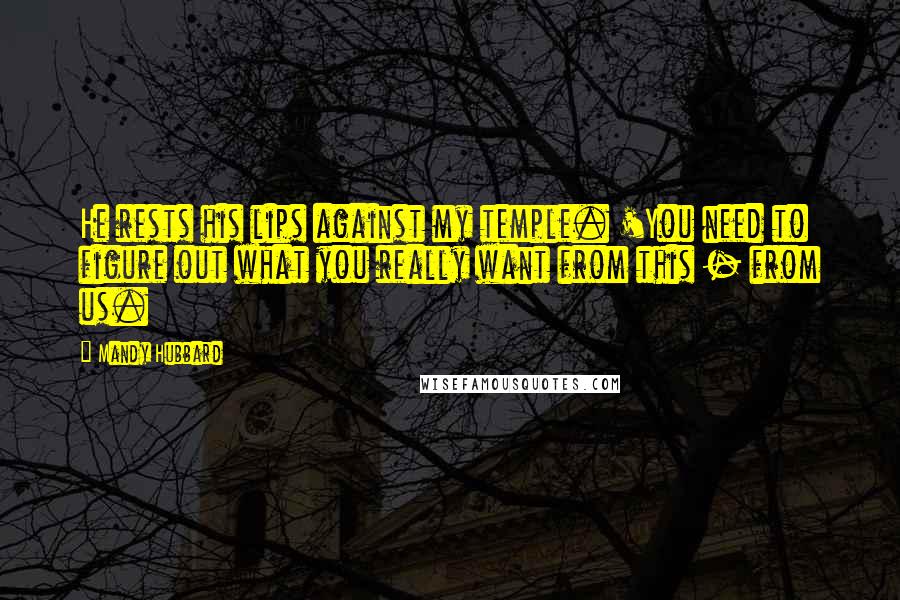 Mandy Hubbard Quotes: He rests his lips against my temple. 'You need to figure out what you really want from this - from us.