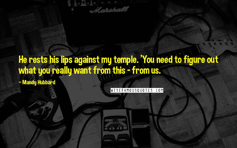 Mandy Hubbard Quotes: He rests his lips against my temple. 'You need to figure out what you really want from this - from us.