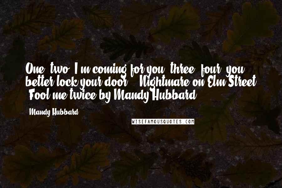 Mandy Hubbard Quotes: One, two, I'm coming for you, three, four, you better lock your door.' -Nightmare on Elm Street -Fool me twice by Mandy Hubbard