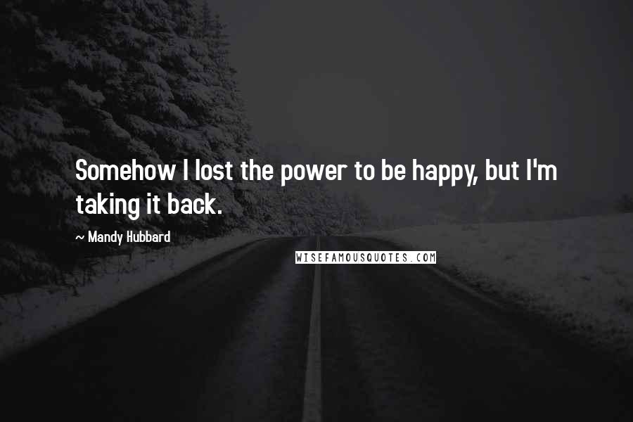 Mandy Hubbard Quotes: Somehow I lost the power to be happy, but I'm taking it back.