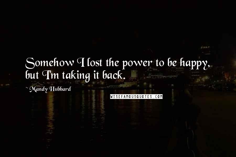 Mandy Hubbard Quotes: Somehow I lost the power to be happy, but I'm taking it back.