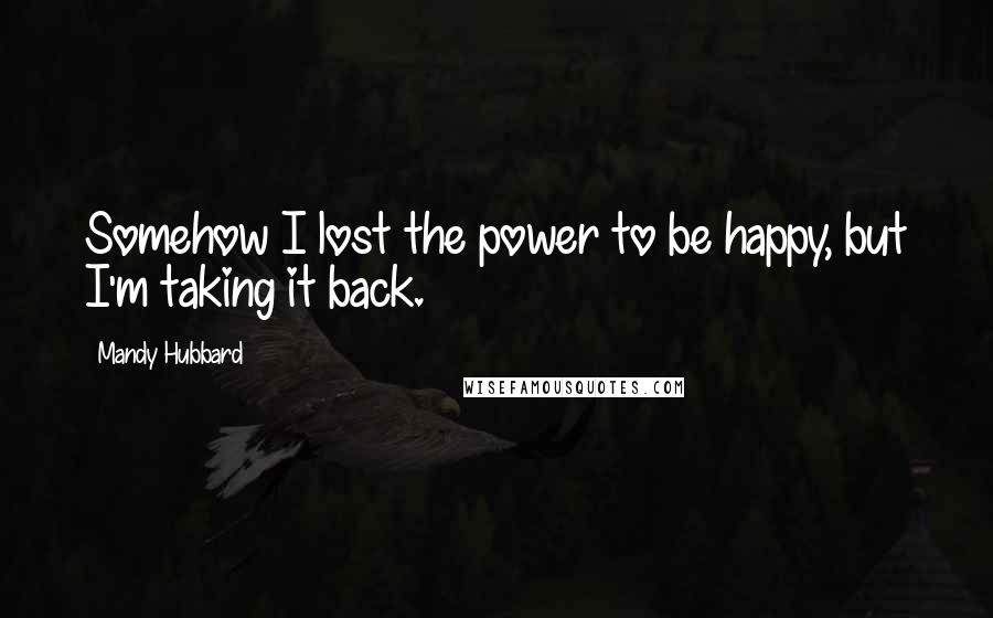 Mandy Hubbard Quotes: Somehow I lost the power to be happy, but I'm taking it back.