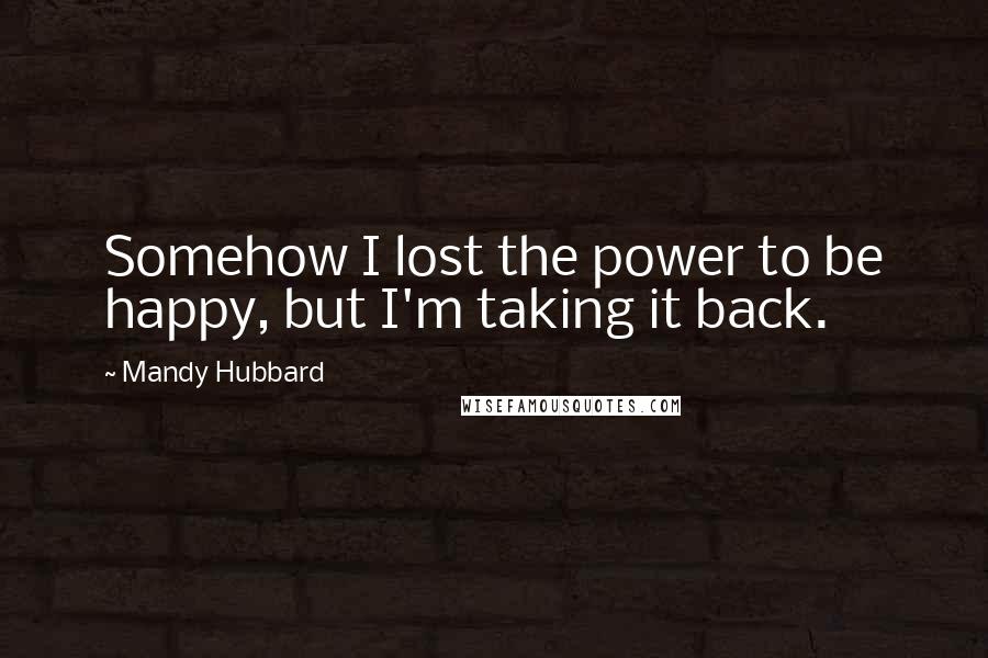 Mandy Hubbard Quotes: Somehow I lost the power to be happy, but I'm taking it back.