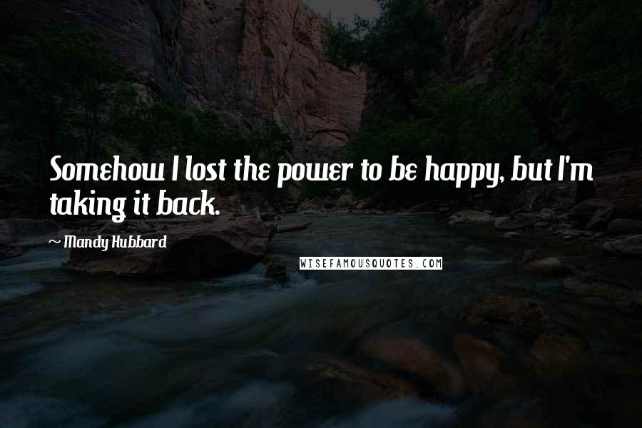 Mandy Hubbard Quotes: Somehow I lost the power to be happy, but I'm taking it back.