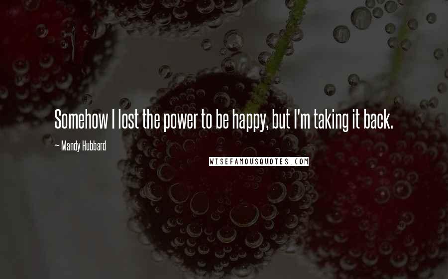 Mandy Hubbard Quotes: Somehow I lost the power to be happy, but I'm taking it back.