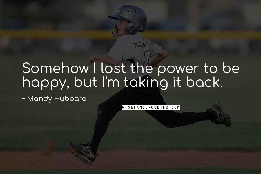 Mandy Hubbard Quotes: Somehow I lost the power to be happy, but I'm taking it back.