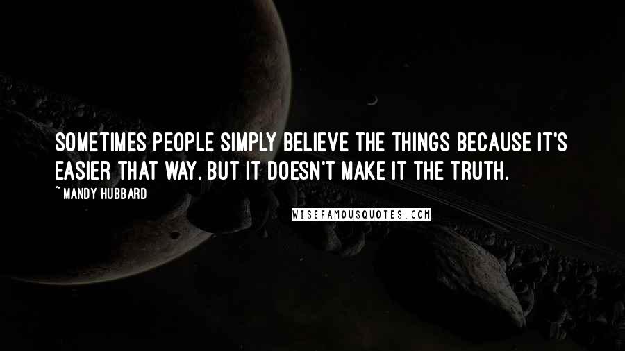Mandy Hubbard Quotes: Sometimes people simply believe the things because it's easier that way. But it doesn't make it the truth.