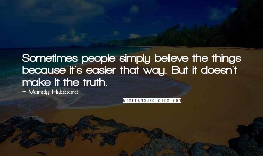 Mandy Hubbard Quotes: Sometimes people simply believe the things because it's easier that way. But it doesn't make it the truth.
