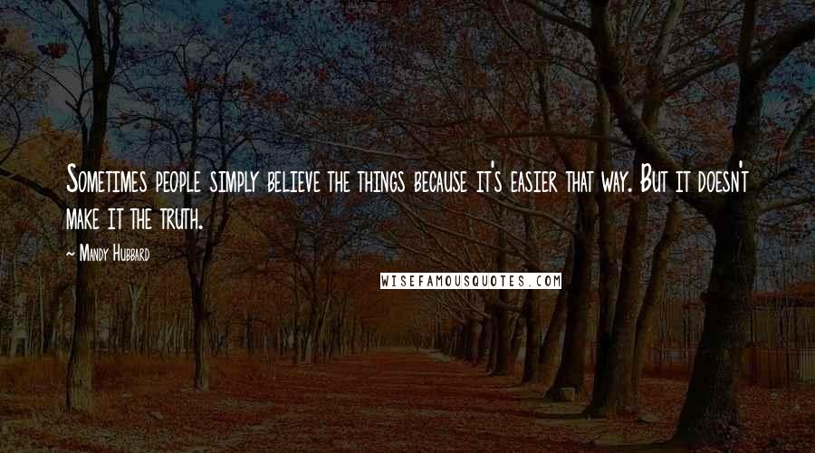 Mandy Hubbard Quotes: Sometimes people simply believe the things because it's easier that way. But it doesn't make it the truth.