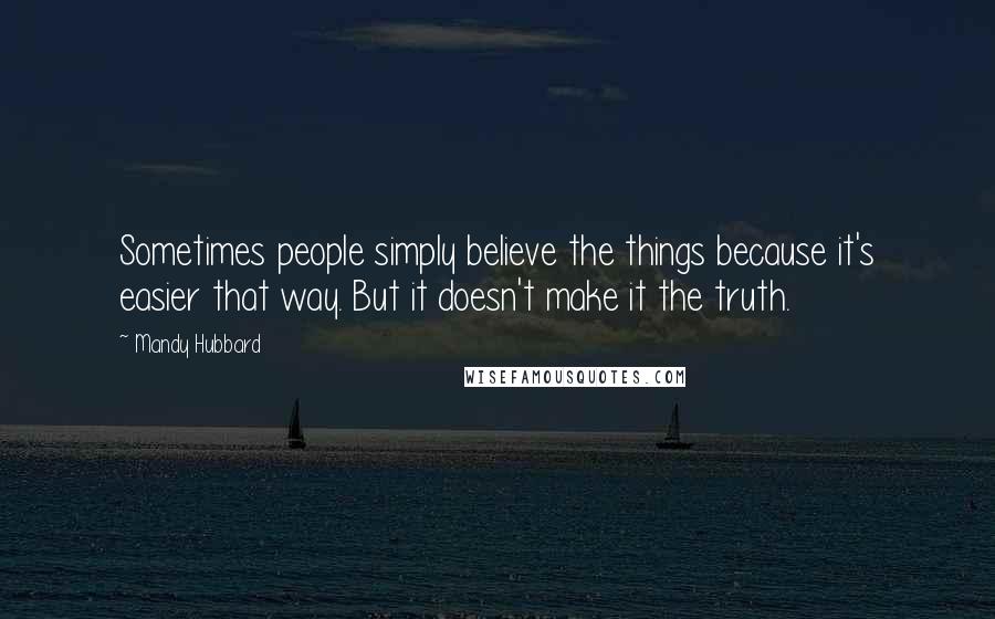 Mandy Hubbard Quotes: Sometimes people simply believe the things because it's easier that way. But it doesn't make it the truth.
