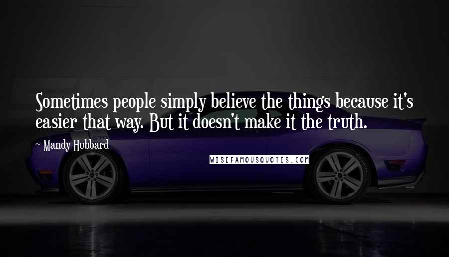 Mandy Hubbard Quotes: Sometimes people simply believe the things because it's easier that way. But it doesn't make it the truth.