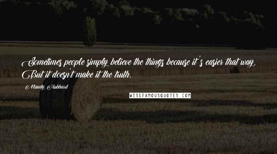 Mandy Hubbard Quotes: Sometimes people simply believe the things because it's easier that way. But it doesn't make it the truth.