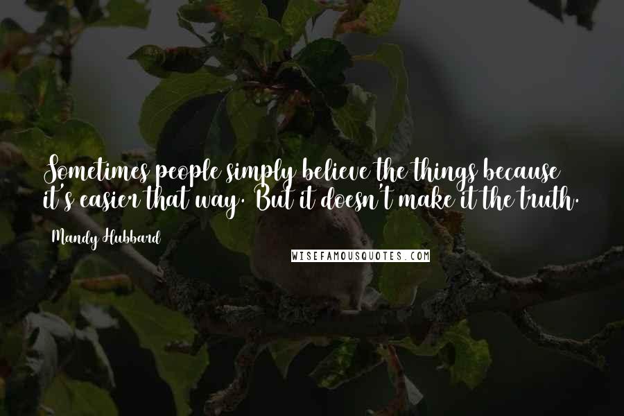 Mandy Hubbard Quotes: Sometimes people simply believe the things because it's easier that way. But it doesn't make it the truth.