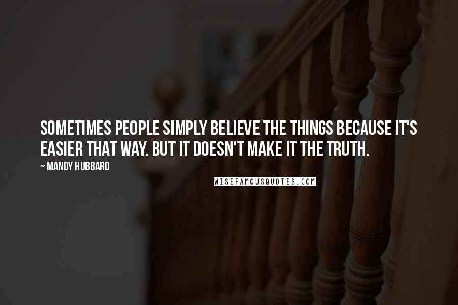 Mandy Hubbard Quotes: Sometimes people simply believe the things because it's easier that way. But it doesn't make it the truth.