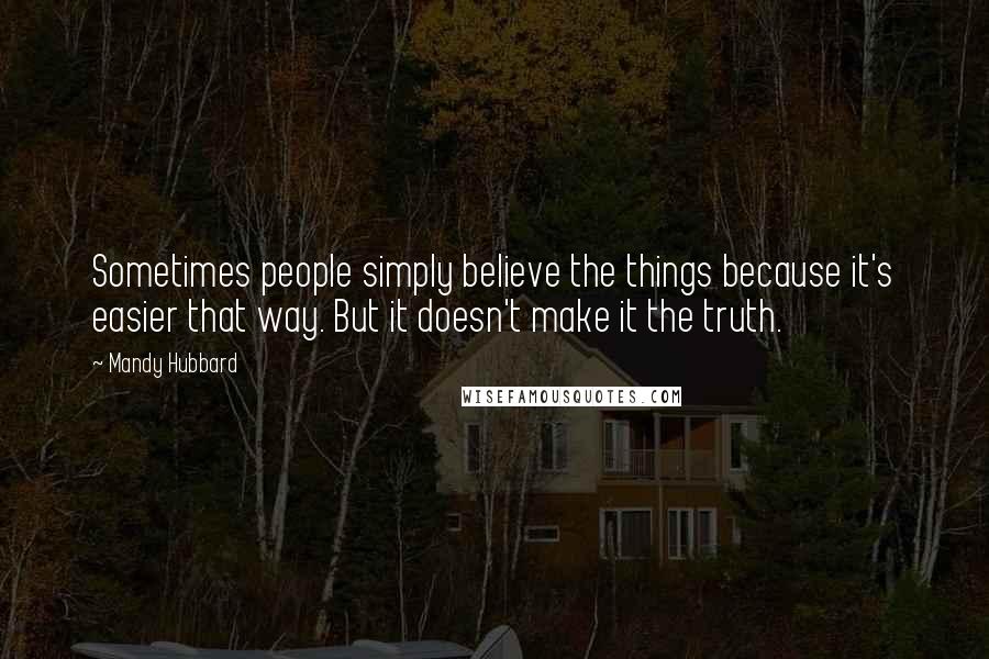 Mandy Hubbard Quotes: Sometimes people simply believe the things because it's easier that way. But it doesn't make it the truth.